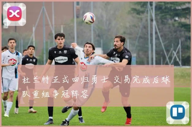 杜兰特正式回归勇士 交易完成后球队重组争冠阵容