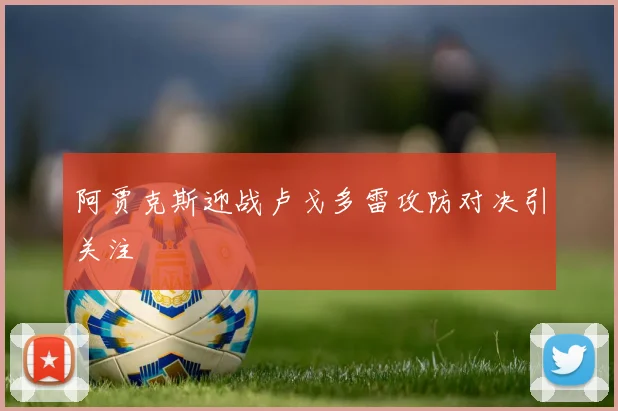 阿贾克斯迎战卢戈多雷攻防对决引关注