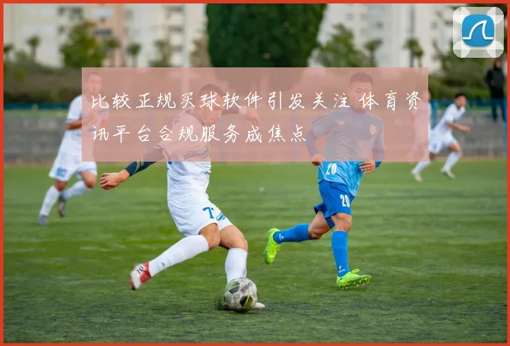 比较正规买球软件引发关注 体育资讯平台合规服务成焦点