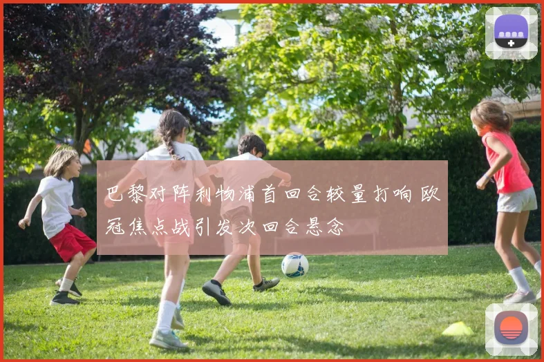 巴黎对阵利物浦首回合较量打响 欧冠焦点战引发次回合悬念