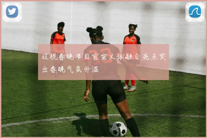 辽视春晚节目官宣文体融合亮点突出春晚气氛升温