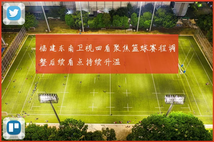 福建东南卫视回看聚焦篮球赛程调整后续看点持续升温