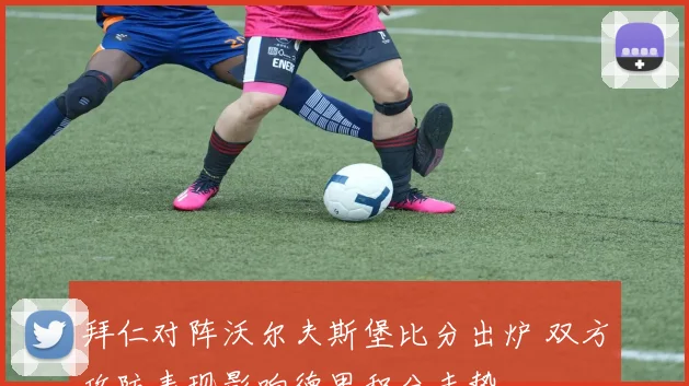 拜仁对阵沃尔夫斯堡比分出炉 双方攻防表现影响德甲积分走势