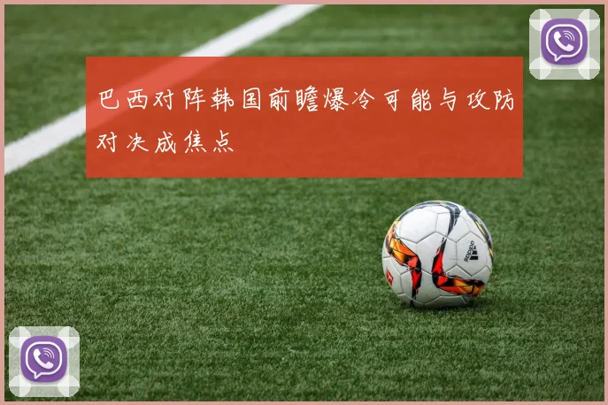 巴西对阵韩国前瞻爆冷可能与攻防对决成焦点