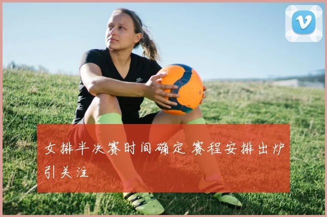 女排半决赛时间确定 赛程安排出炉引关注