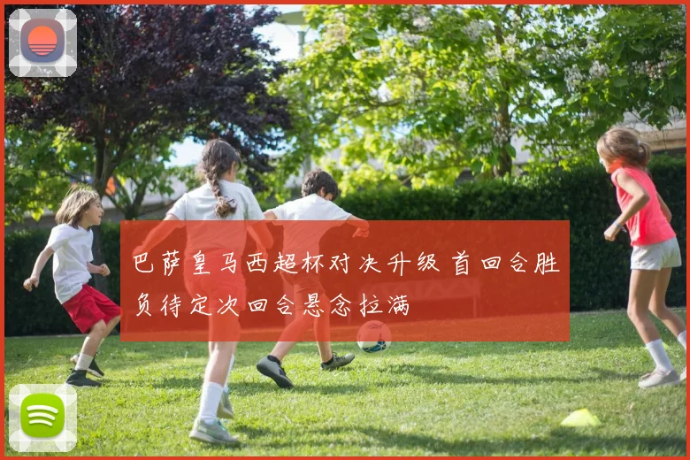 巴萨皇马西超杯对决升级 首回合胜负待定次回合悬念拉满