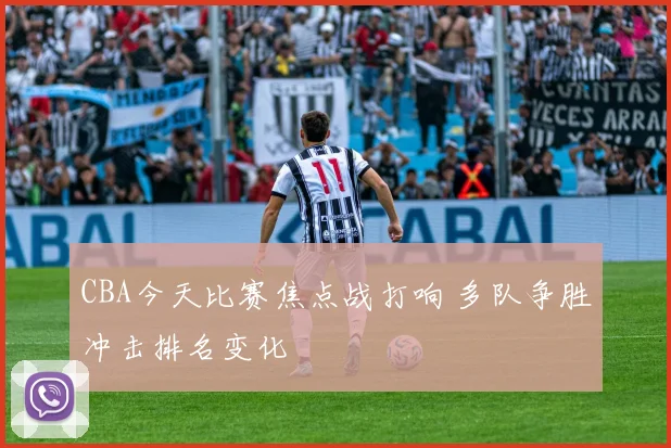 CBA今天比赛焦点战打响 多队争胜冲击排名变化