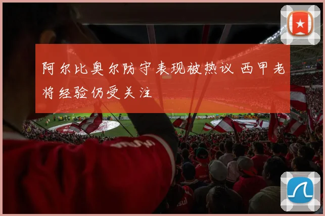 阿尔比奥尔防守表现被热议 西甲老将经验仍受关注