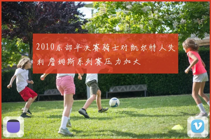 2010东部半决赛骑士对凯尔特人失利 詹姆斯系列赛压力加大