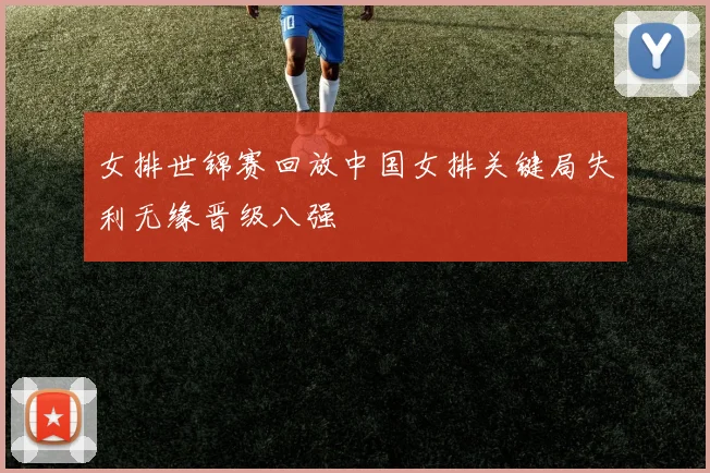 女排世锦赛回放中国女排关键局失利无缘晋级八强