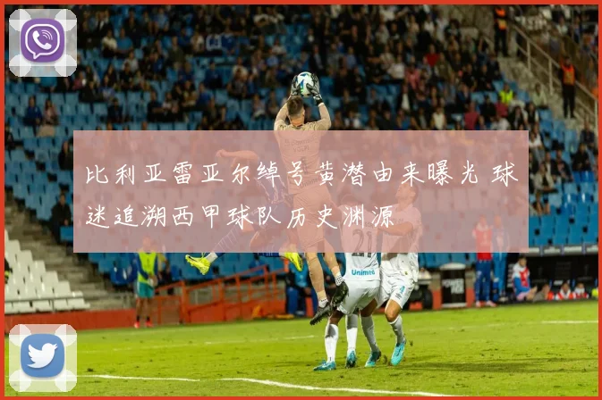 比利亚雷亚尔绰号黄潜由来曝光 球迷追溯西甲球队历史渊源