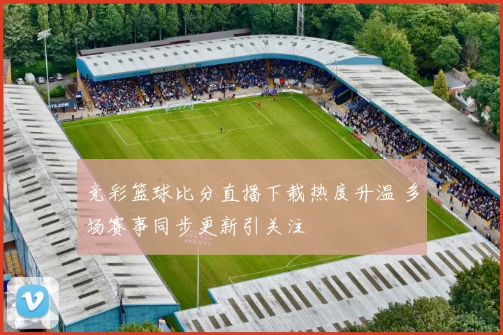 竞彩篮球比分直播下载热度升温 多场赛事同步更新引关注