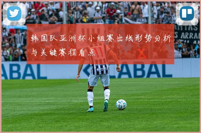 韩国队亚洲杯小组赛出线形势分析与关键赛程看点