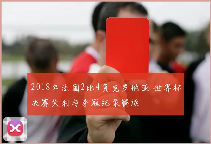 2018年法国2比4负克罗地亚 世界杯决赛失利与夺冠纪录解读