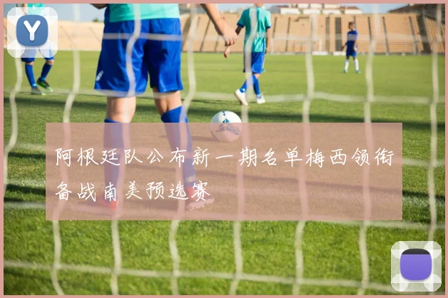 阿根廷队公布新一期名单梅西领衔备战南美预选赛
