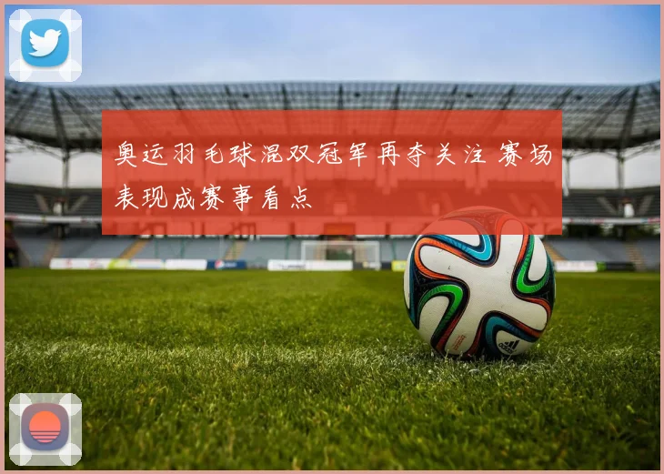 奥运羽毛球混双冠军再夺关注 赛场表现成赛事看点