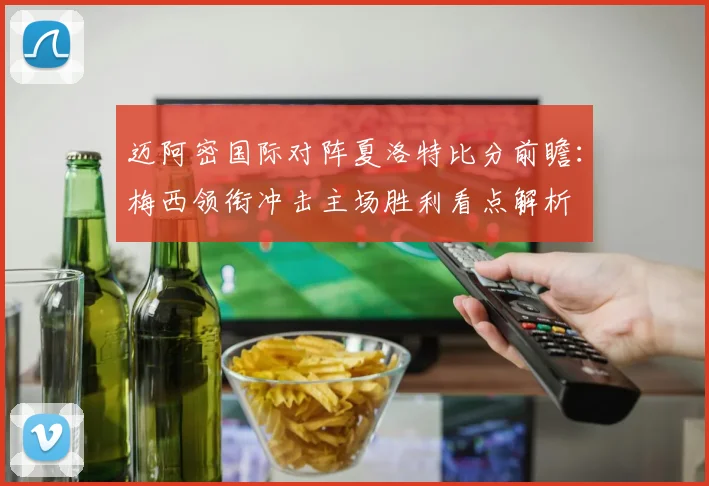 迈阿密国际对阵夏洛特比分前瞻：梅西领衔冲击主场胜利看点解析