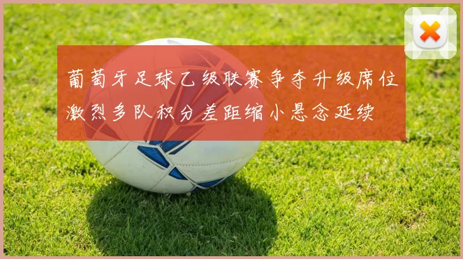 葡萄牙足球乙级联赛争夺升级席位激烈多队积分差距缩小悬念延续