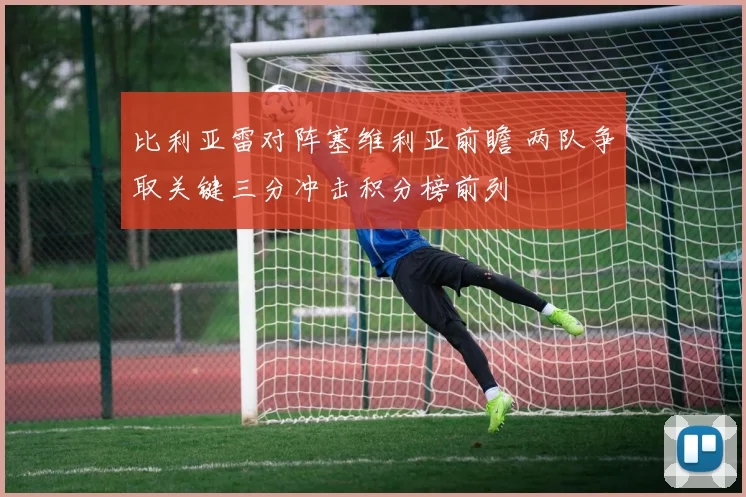 比利亚雷对阵塞维利亚前瞻 两队争取关键三分冲击积分榜前列
