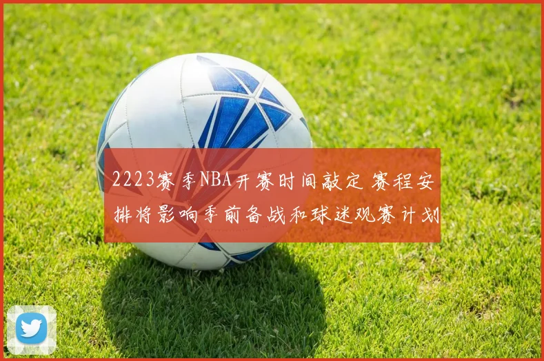 2223赛季NBA开赛时间敲定 赛程安排将影响季前备战和球迷观赛计划