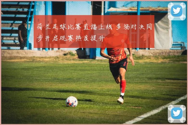 荷兰足球比赛直播上线 多场对决同步开启观赛热度提升
