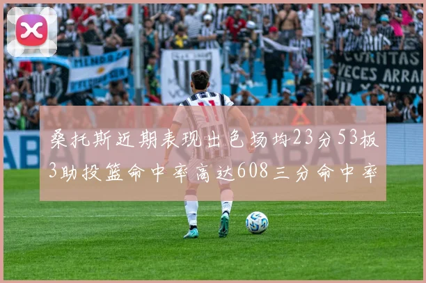 桑托斯近期表现出色场均23分53板3助投篮命中率高达608三分命中率接近50