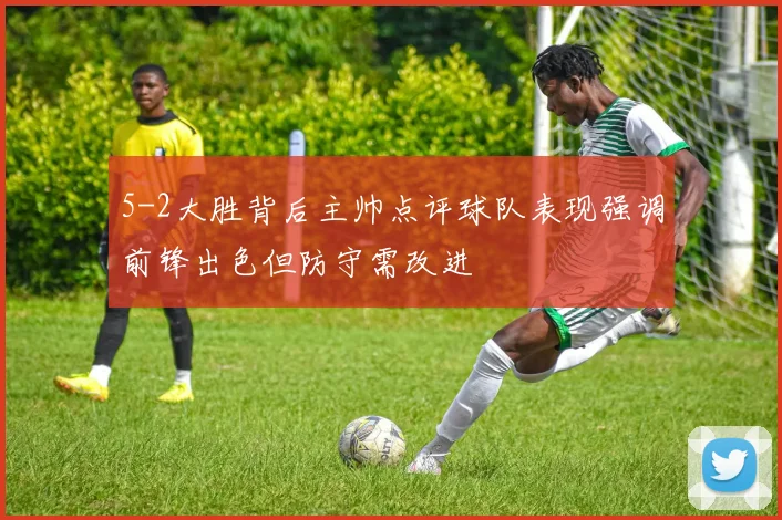 5-2大胜背后主帅点评球队表现强调前锋出色但防守需改进