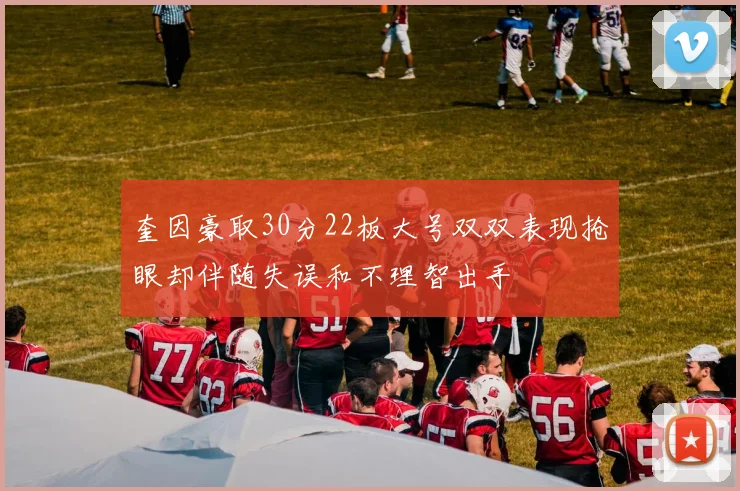 奎因豪取30分22板大号双双表现抢眼却伴随失误和不理智出手