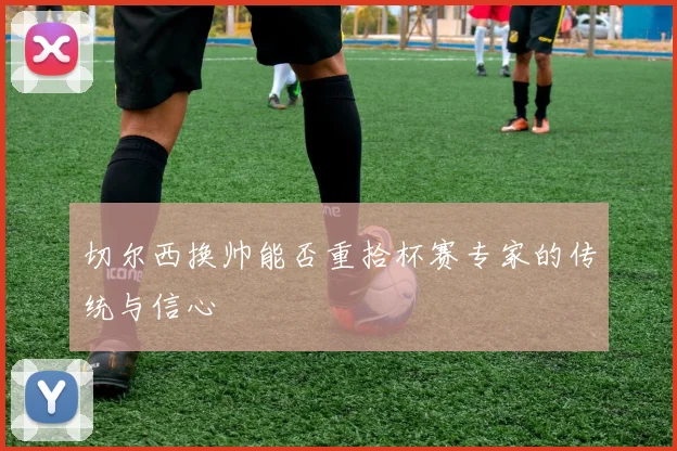 切尔西换帅能否重拾杯赛专家的传统与信心
