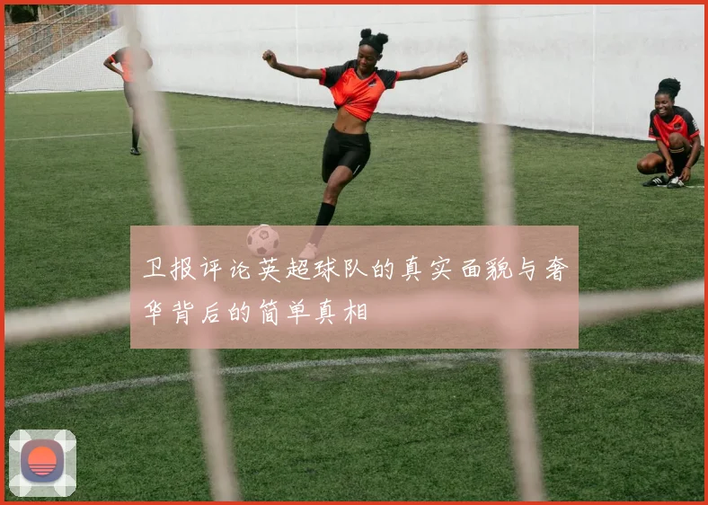卫报评论英超球队的真实面貌与奢华背后的简单真相