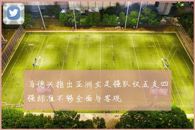 马德兴指出亚洲女足强队仅五支四强标准不够全面与客观