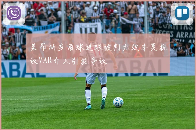 莱昂纳多角球进球被判无效李昊抗议VAR介入引发争议
