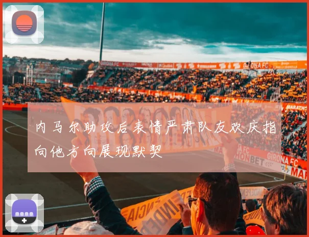 内马尔助攻后表情严肃队友欢庆指向他方向展现默契