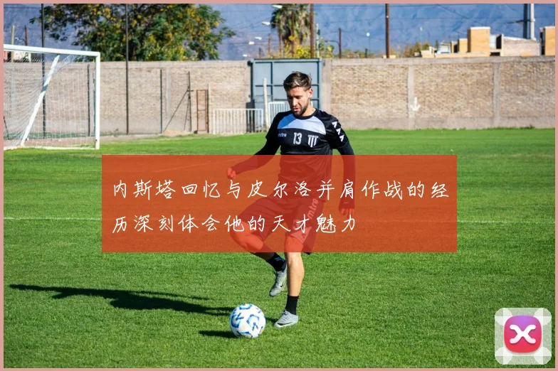 内斯塔回忆与皮尔洛并肩作战的经历深刻体会他的天才魅力
