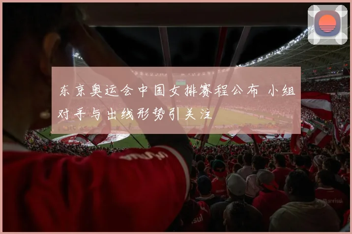 东京奥运会中国女排赛程公布 小组对手与出线形势引关注
