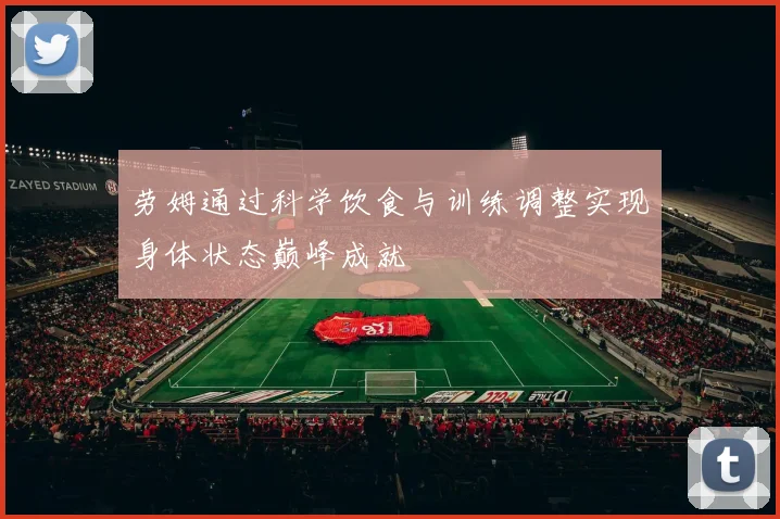 劳姆通过科学饮食与训练调整实现身体状态巅峰成就