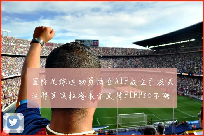 国际足球运动员协会AIF成立引发关注耶罗莫拉塔表示支持FIFPro不满