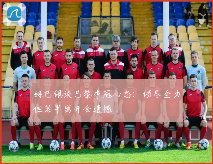 姆巴佩谈巴黎夺冠心态：倾尽全力但若早离开会遗憾