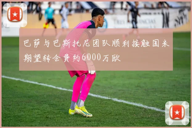 巴萨与巴斯托尼团队顺利接触国米期望转会费约6000万欧