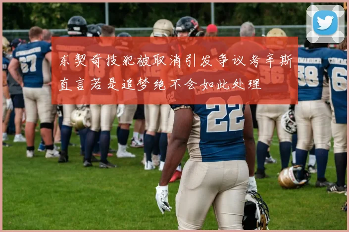 东契奇技犯被取消引发争议考辛斯直言若是追梦绝不会如此处理