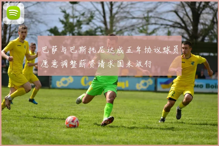 巴萨与巴斯托尼达成五年协议球员愿意调整薪资请求国米放行
