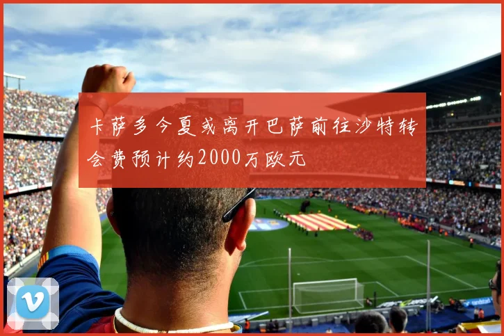 卡萨多今夏或离开巴萨前往沙特转会费预计约2000万欧元