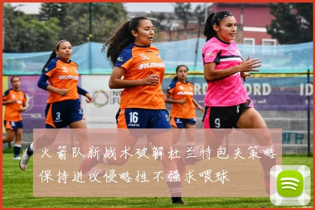 火箭队新战术破解杜兰特包夹策略保持进攻侵略性不强求喂球