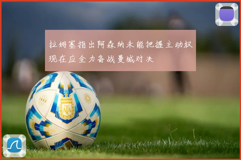 拉姆塞指出阿森纳未能把握主动权现在应全力备战曼城对决