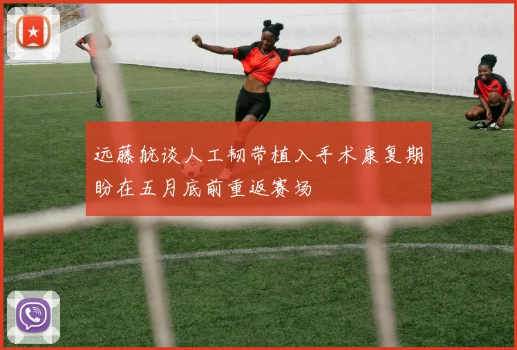 远藤航谈人工韧带植入手术康复期盼在五月底前重返赛场