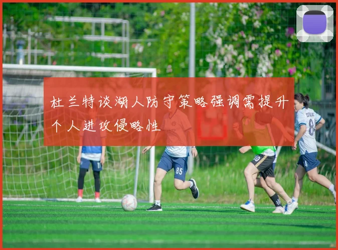 杜兰特谈湖人防守策略强调需提升个人进攻侵略性