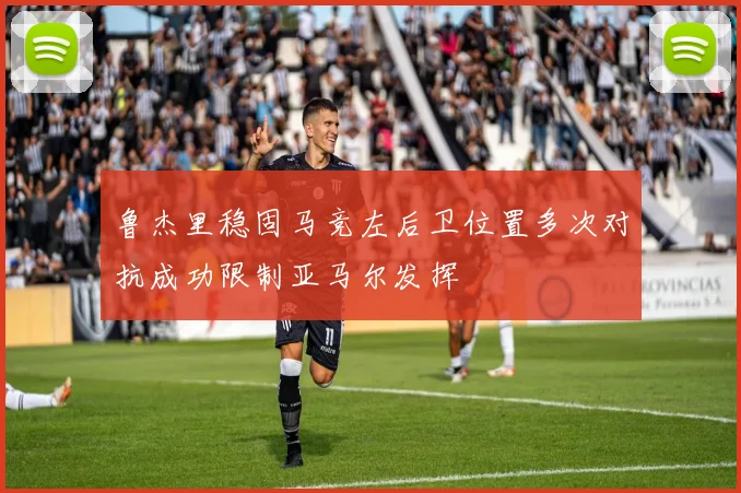 鲁杰里稳固马竞左后卫位置多次对抗成功限制亚马尔发挥