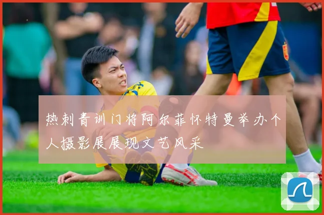 热刺青训门将阿尔菲怀特曼举办个人摄影展展现文艺风采