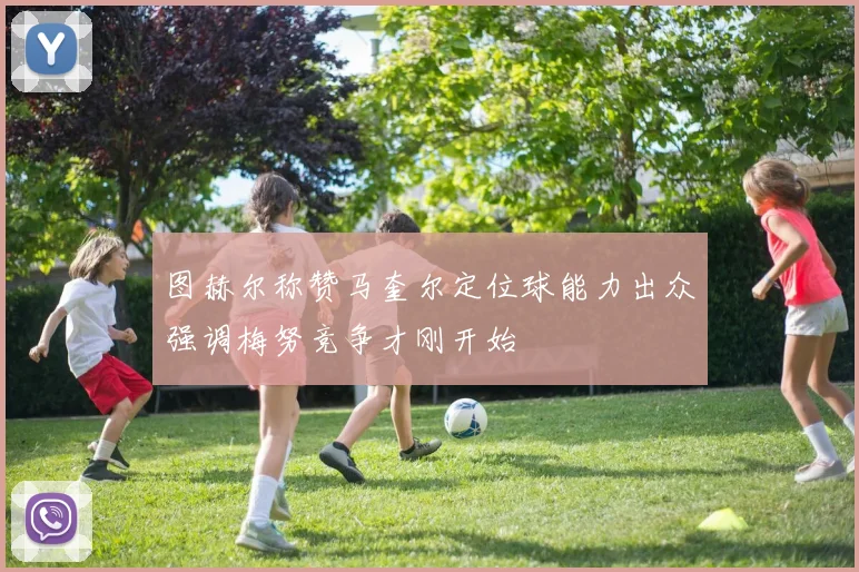 图赫尔称赞马奎尔定位球能力出众强调梅努竞争才刚开始
