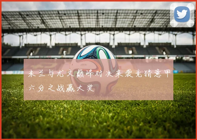 米兰与尤文巅峰对决来袭竞猜意甲六分之战赢大奖
